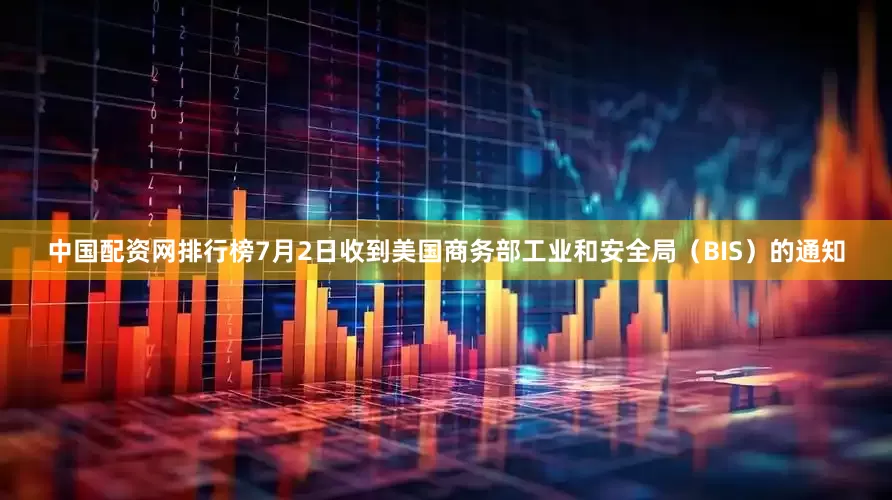 中国配资网排行榜7月2日收到美国商务部工业和安全局（BIS）的通知