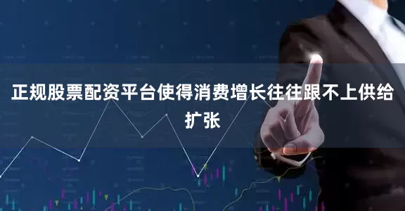 正规股票配资平台使得消费增长往往跟不上供给扩张