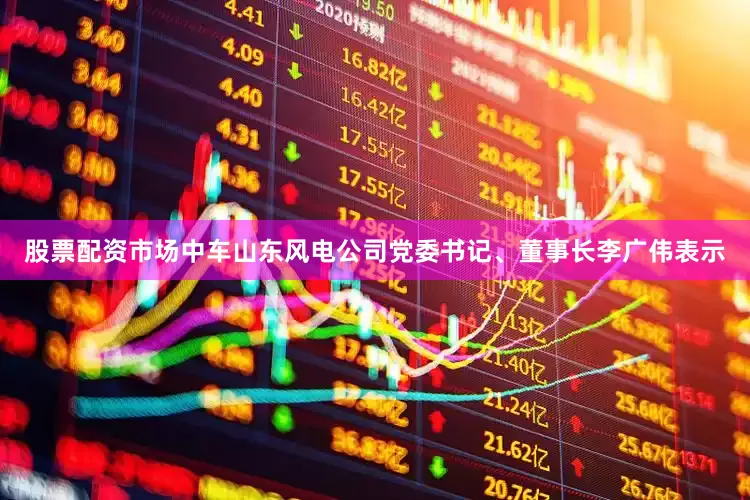 股票配资市场中车山东风电公司党委书记、董事长李广伟表示