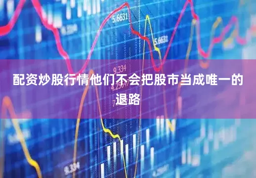 配资炒股行情他们不会把股市当成唯一的退路
