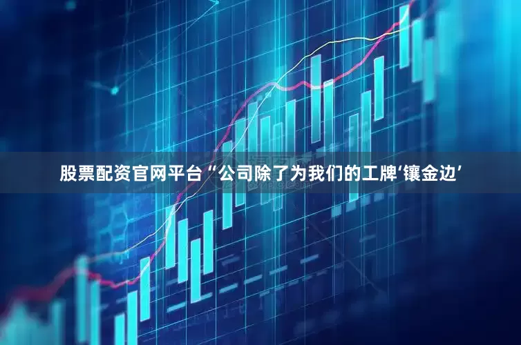 股票配资官网平台“公司除了为我们的工牌‘镶金边’