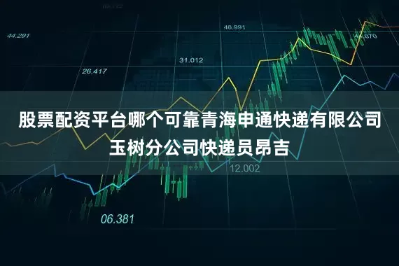股票配资平台哪个可靠青海申通快递有限公司玉树分公司快递员昂吉