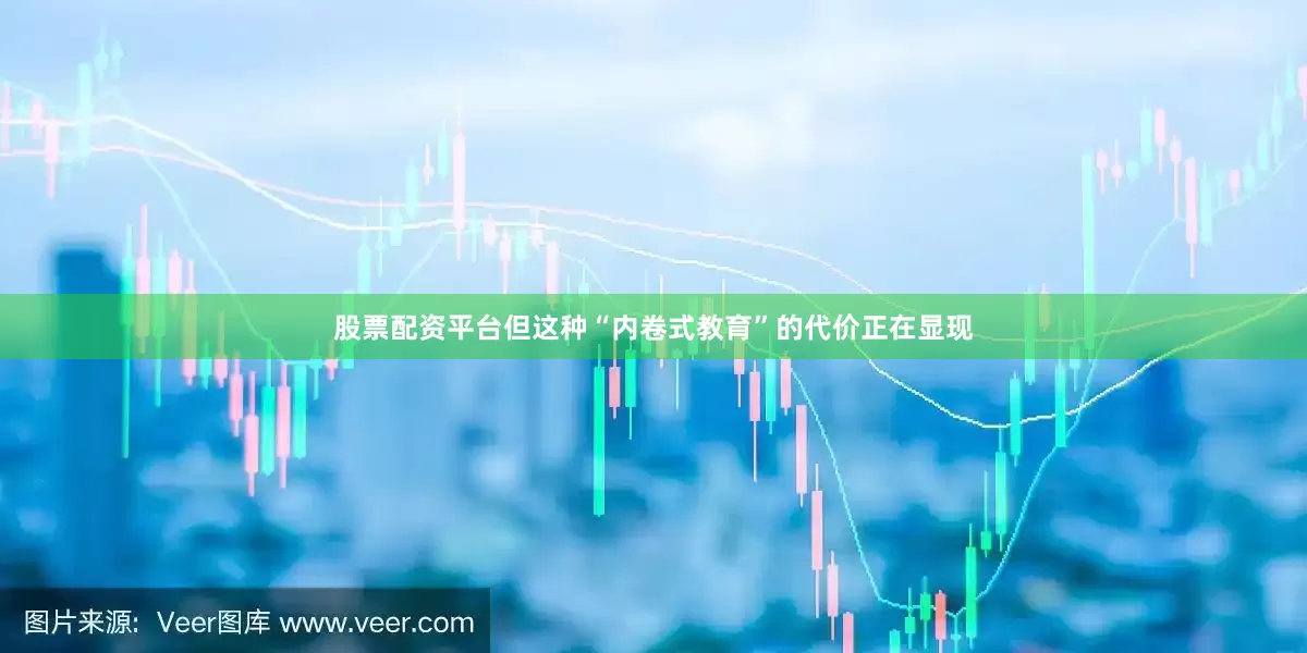 股票配资平台但这种“内卷式教育”的代价正在显现