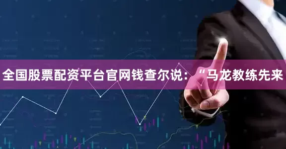 全国股票配资平台官网钱查尔说：“马龙教练先来