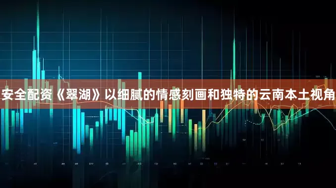 安全配资《翠湖》以细腻的情感刻画和独特的云南本土视角
