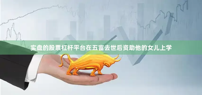 实盘的股票杠杆平台在五富去世后资助他的女儿上学