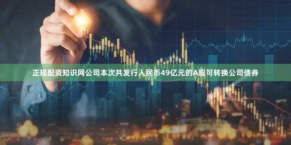 正规配资知识网公司本次共发行人民币49亿元的A股可转换公司债券