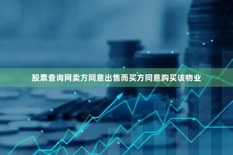 股票查询网卖方同意出售而买方同意购买该物业