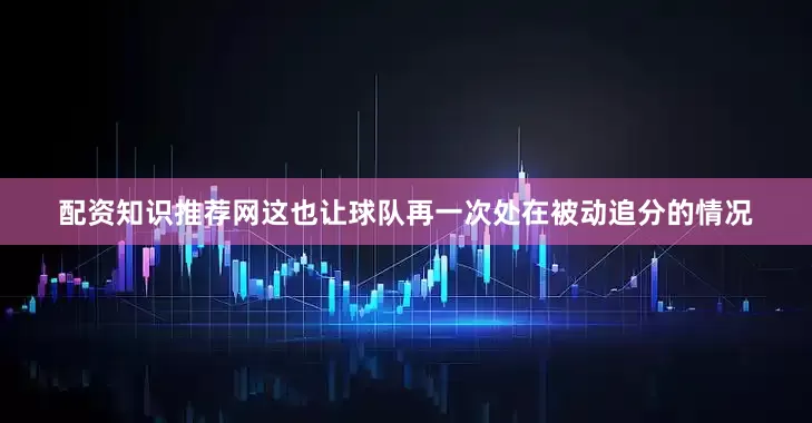 配资知识推荐网这也让球队再一次处在被动追分的情况