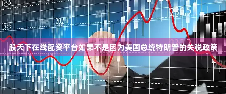 股天下在线配资平台如果不是因为美国总统特朗普的关税政策