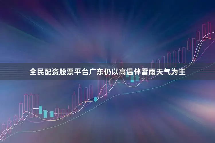 全民配资股票平台广东仍以高温伴雷雨天气为主