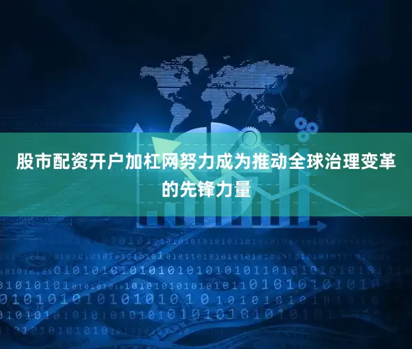 股市配资开户加杠网努力成为推动全球治理变革的先锋力量