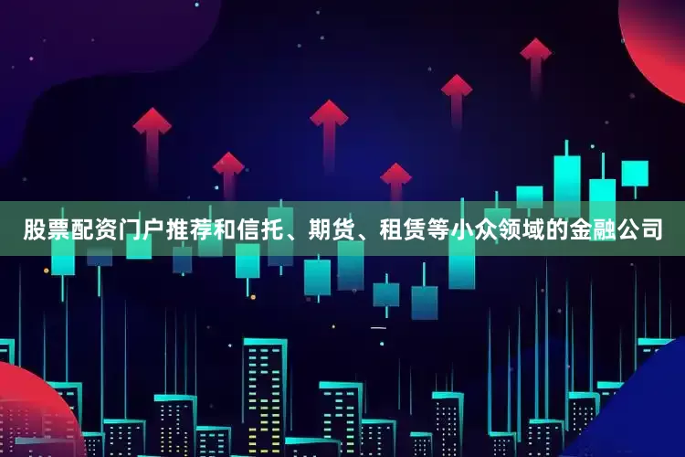 股票配资门户推荐和信托、期货、租赁等小众领域的金融公司