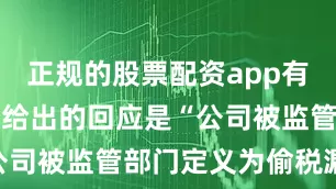 正规的股票配资app有哪些平台方给出的回应是“公司被监管部门定义为偷税漏税
