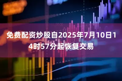 免费配资炒股自2025年7月10日14时57分起恢复交易