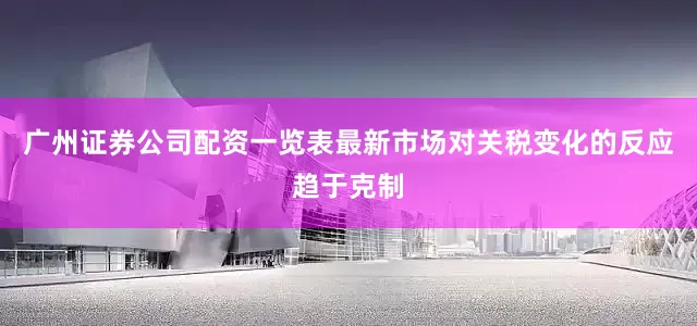 广州证券公司配资一览表最新市场对关税变化的反应趋于克制