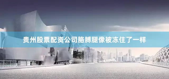 贵州股票配资公司胳膊腿像被冻住了一样