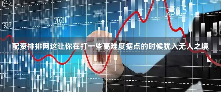 配资排排网这让你在打一些高难度据点的时候犹入无人之境