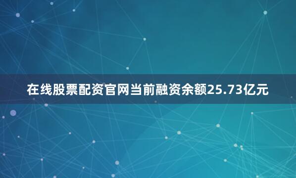 在线股票配资官网当前融资余额25.73亿元