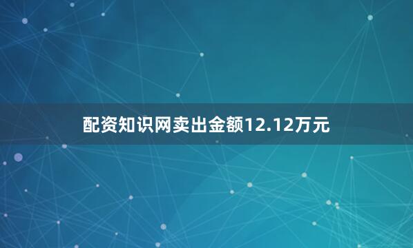 配资知识网卖出金额12.12万元