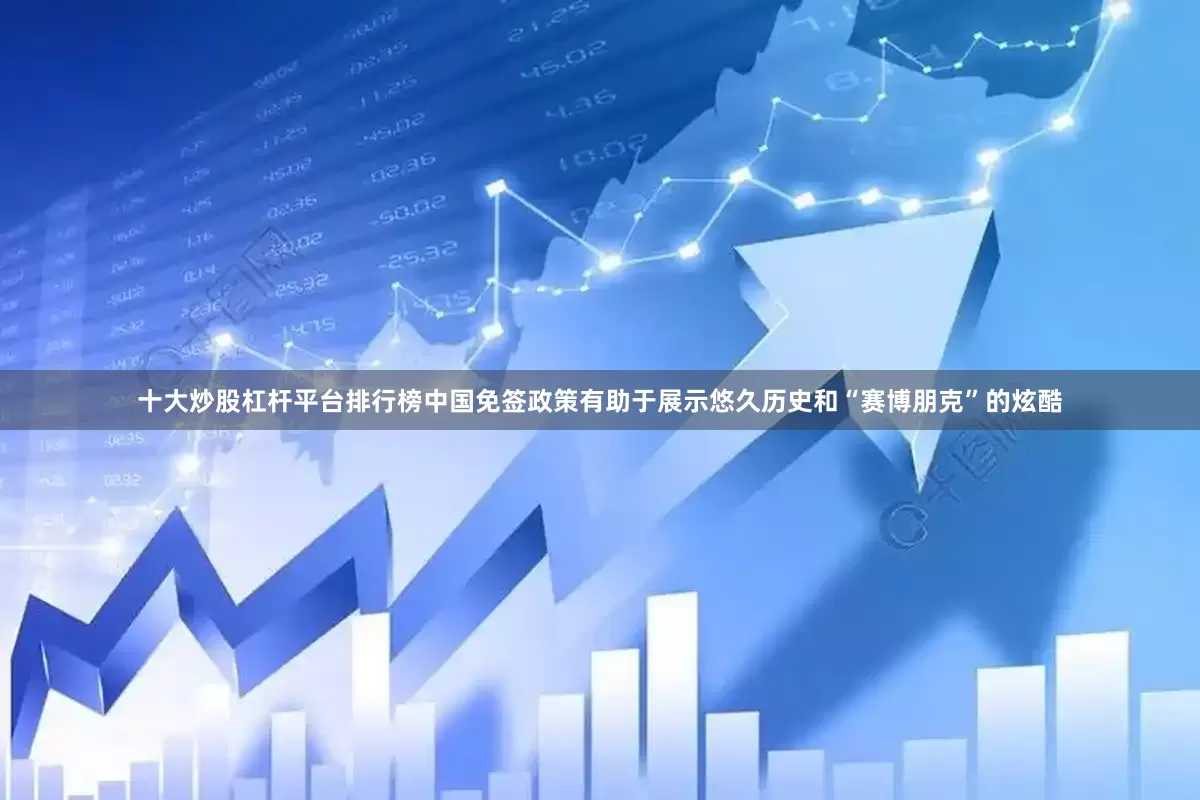 十大炒股杠杆平台排行榜中国免签政策有助于展示悠久历史和“赛博朋克”的炫酷