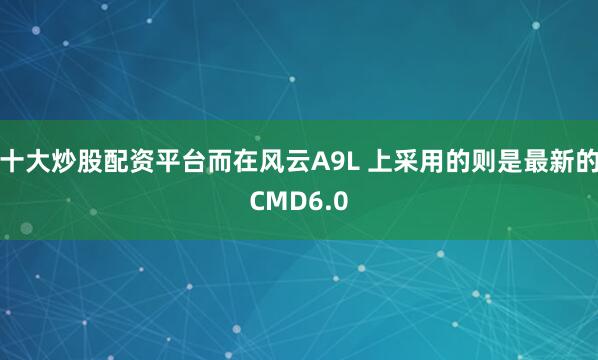十大炒股配资平台而在风云A9L 上采用的则是最新的CMD6.0