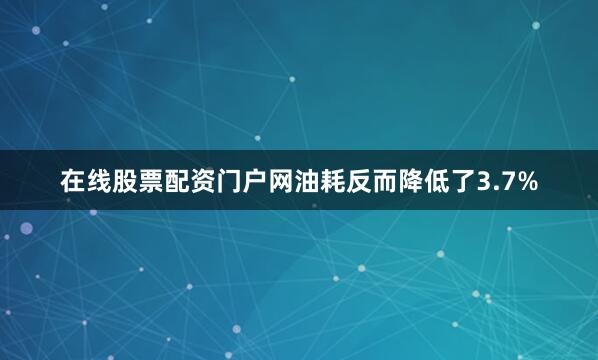 在线股票配资门户网油耗反而降低了3.7%