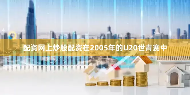 配资网上炒股配资在2005年的U20世青赛中