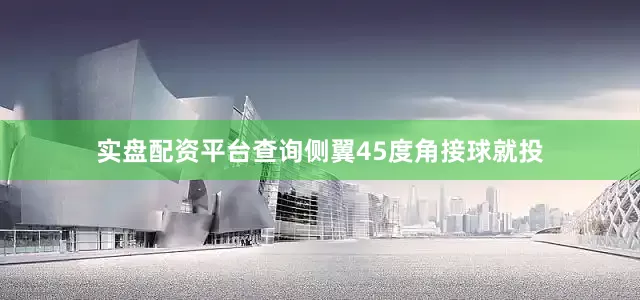 实盘配资平台查询侧翼45度角接球就投
