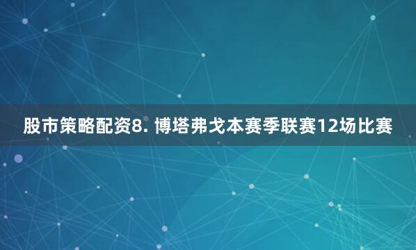 股市策略配资　　8. 博塔弗戈本赛季联赛12场比赛