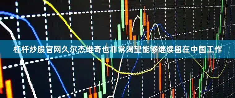 杠杆炒股官网久尔杰维奇也非常渴望能够继续留在中国工作