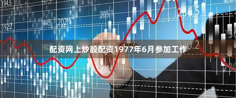 配资网上炒股配资1977年6月参加工作
