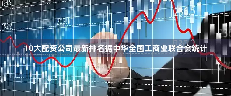 10大配资公司最新排名据中华全国工商业联合会统计