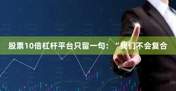 股票10倍杠杆平台只留一句：“我们不会复合
