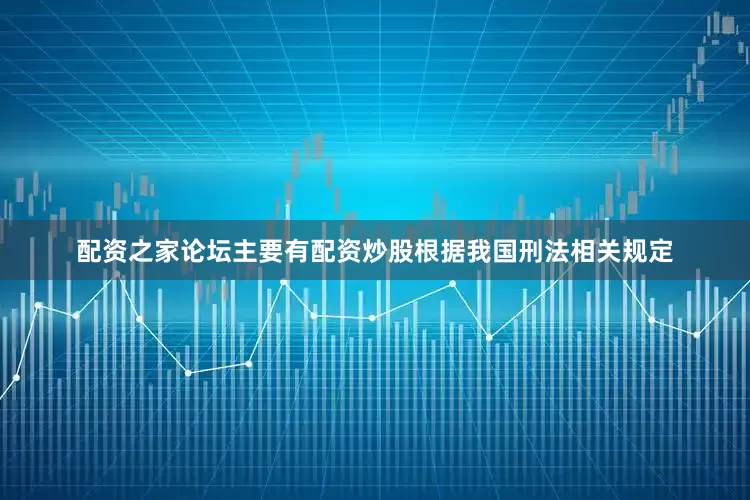 配资之家论坛主要有配资炒股根据我国刑法相关规定