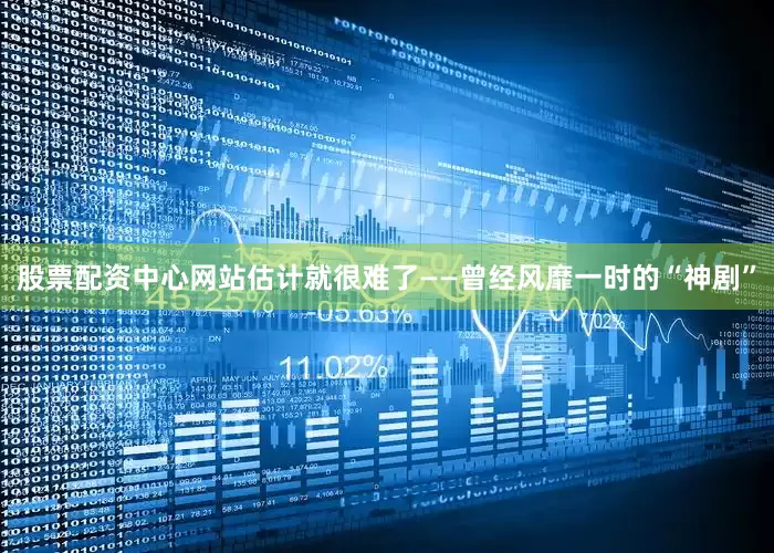 股票配资中心网站估计就很难了——曾经风靡一时的“神剧”