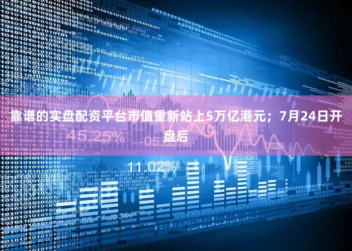 靠谱的实盘配资平台市值重新站上5万亿港元；7月24日开盘后