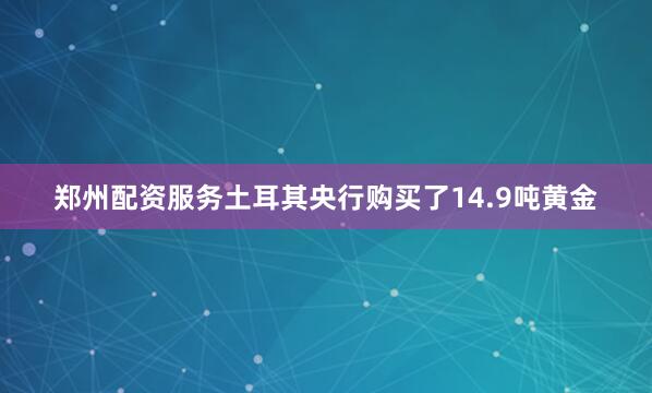 郑州配资服务土耳其央行购买了14.9吨黄金