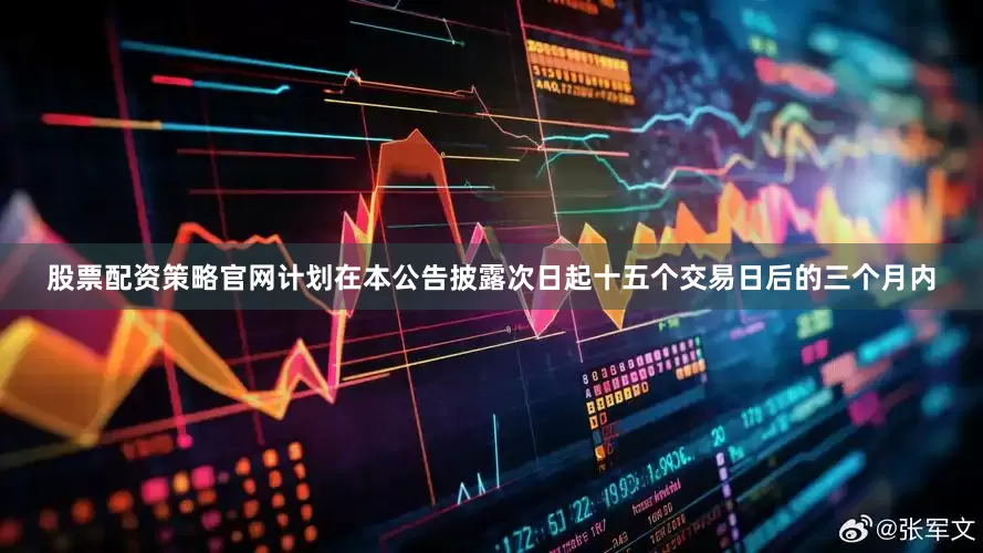 股票配资策略官网计划在本公告披露次日起十五个交易日后的三个月内