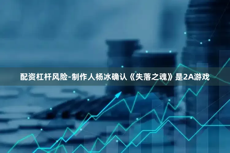 配资杠杆风险-制作人杨冰确认《失落之魂》是2A游戏