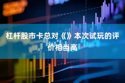 杠杆股市卡总对《》本次试玩的评价相当高