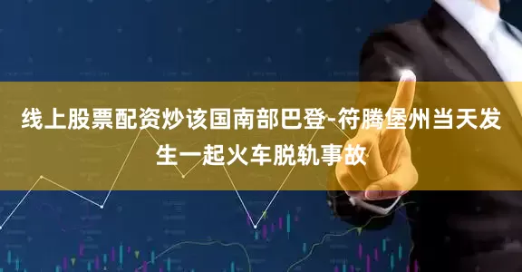 线上股票配资炒该国南部巴登-符腾堡州当天发生一起火车脱轨事故