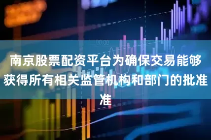 南京股票配资平台为确保交易能够获得所有相关监管机构和部门的批准