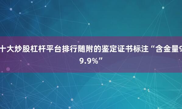 十大炒股杠杆平台排行随附的鉴定证书标注“含金量99.9%”