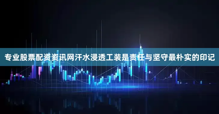 专业股票配资资讯网汗水浸透工装是责任与坚守最朴实的印记