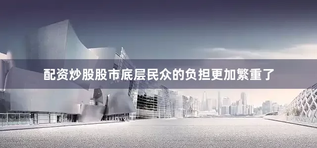 配资炒股股市底层民众的负担更加繁重了