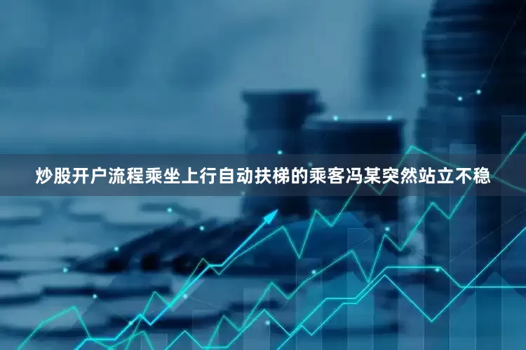 炒股开户流程乘坐上行自动扶梯的乘客冯某突然站立不稳