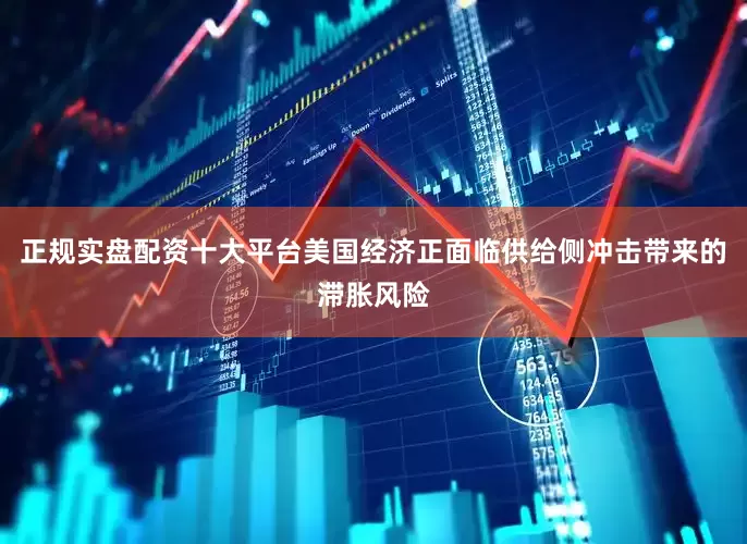 正规实盘配资十大平台美国经济正面临供给侧冲击带来的滞胀风险