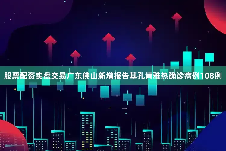 股票配资实盘交易广东佛山新增报告基孔肯雅热确诊病例108例