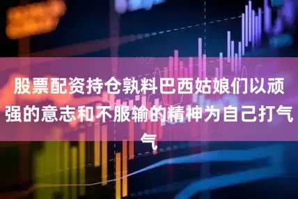 股票配资持仓孰料巴西姑娘们以顽强的意志和不服输的精神为自己打气